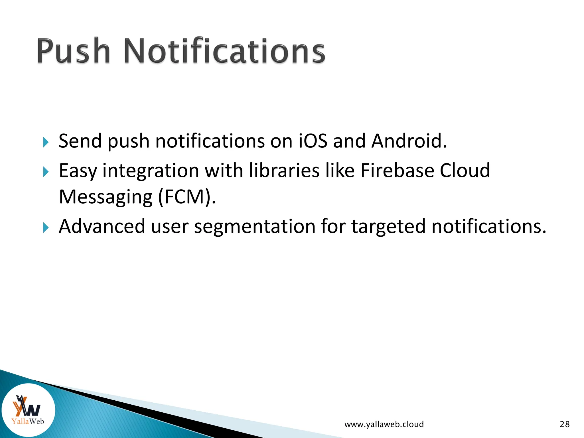  Send push notifications on iOS and Android.
 Easy integration with libraries like Firebase Cloud
Messaging (FCM).
 Advanced user segmentation for targeted notifications.
www.yallaweb.cloud 28
 