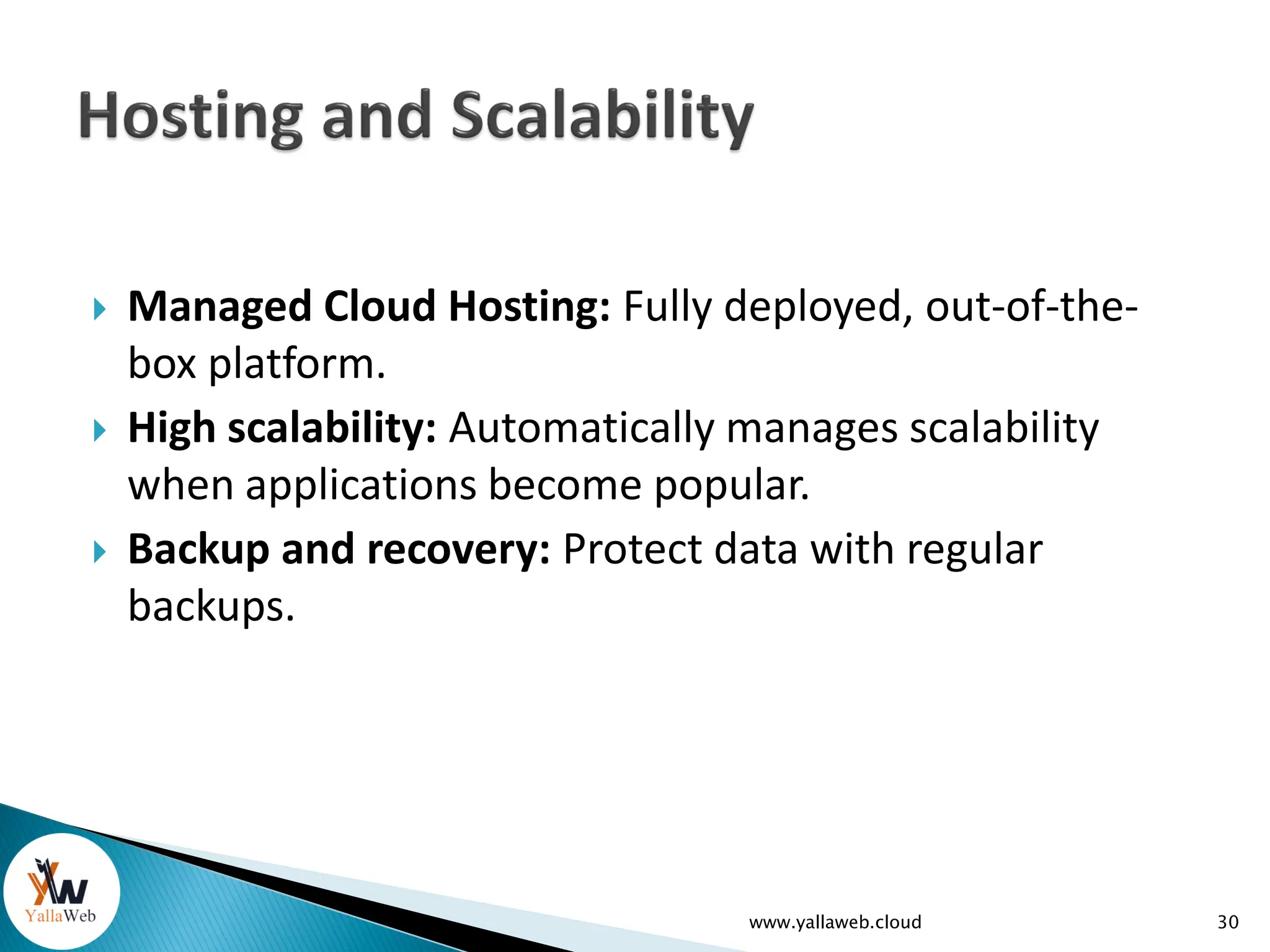  Managed Cloud Hosting: Fully deployed, out-of-the-
box platform.
 High scalability: Automatically manages scalability
when applications become popular.
 Backup and recovery: Protect data with regular
backups.
www.yallaweb.cloud 30
 