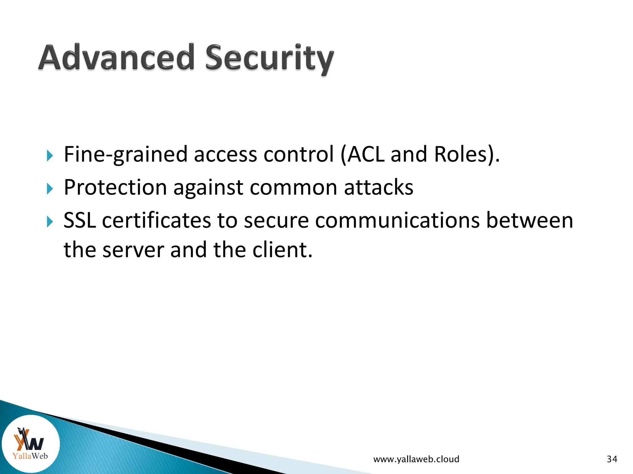  Fine-grained access control (ACL and Roles).
 Protection against common attacks
 SSL certificates to secure communications between
the server and the client.
www.yallaweb.cloud 34
 