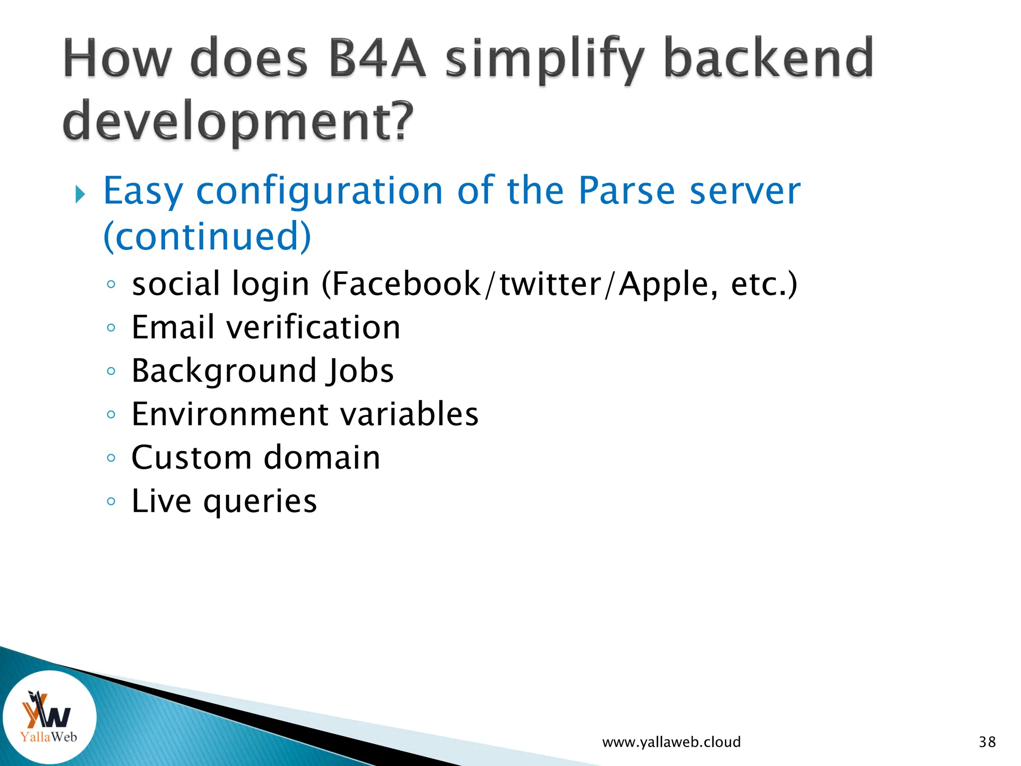  Easy configuration of the Parse server
(continued)
◦ social login (Facebook/twitter/Apple, etc.)
◦ Email verification
◦ Background Jobs
◦ Environment variables
◦ Custom domain
◦ Live queries
www.yallaweb.cloud 38
 
