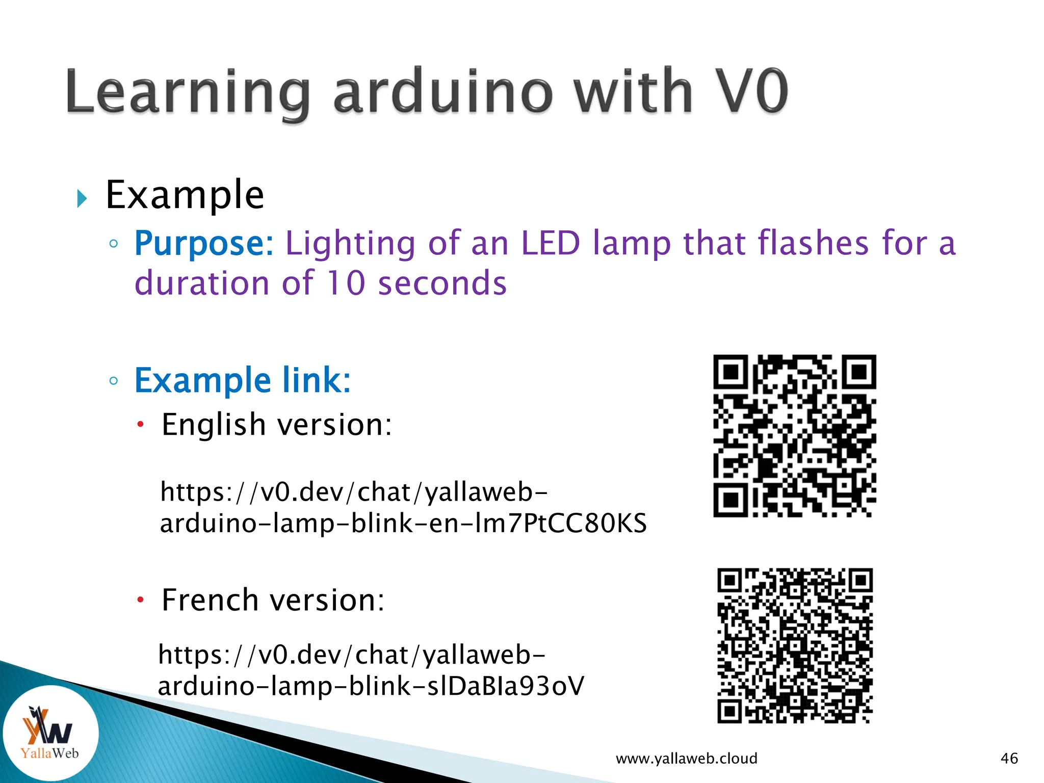 Example
◦ Purpose: Lighting of an LED lamp that flashes for a
duration of 10 seconds
◦ Example link:
 English version:
 French version:
46
www.yallaweb.cloud
https://v0.dev/chat/yallaweb-
arduino-lamp-blink-en-lm7PtCC80KS
https://v0.dev/chat/yallaweb-
arduino-lamp-blink-slDaBIa93oV
 