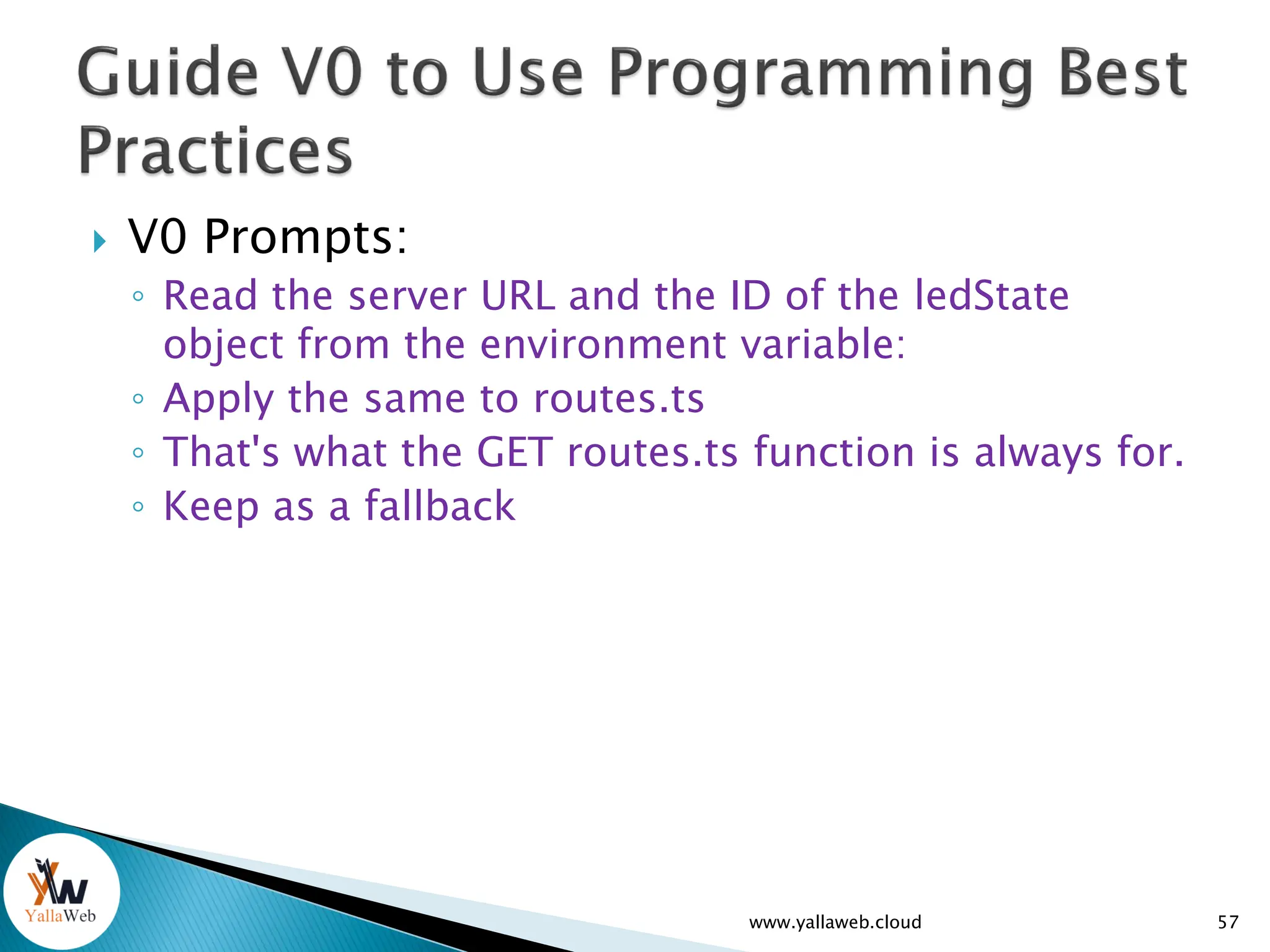  V0 Prompts:
◦ Read the server URL and the ID of the ledState
object from the environment variable:
◦ Apply the same to routes.ts
◦ That's what the GET routes.ts function is always for.
◦ Keep as a fallback
www.yallaweb.cloud 57
 