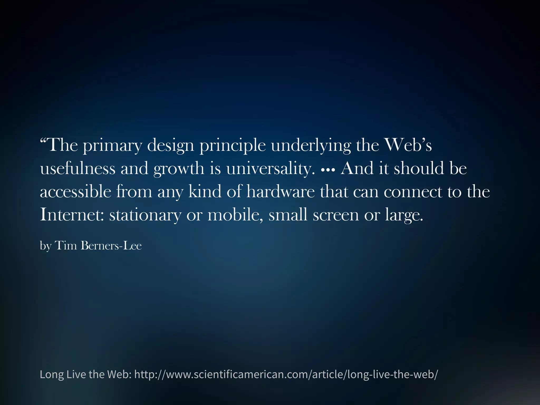 “The primary design principle underlying the Web’s
usefulness and growth is universality. ••• And it should be
accessible from any kind of hardware that can connect to the
Internet: stationary or mobile, small screen or large.
by Tim Berners-Lee
 