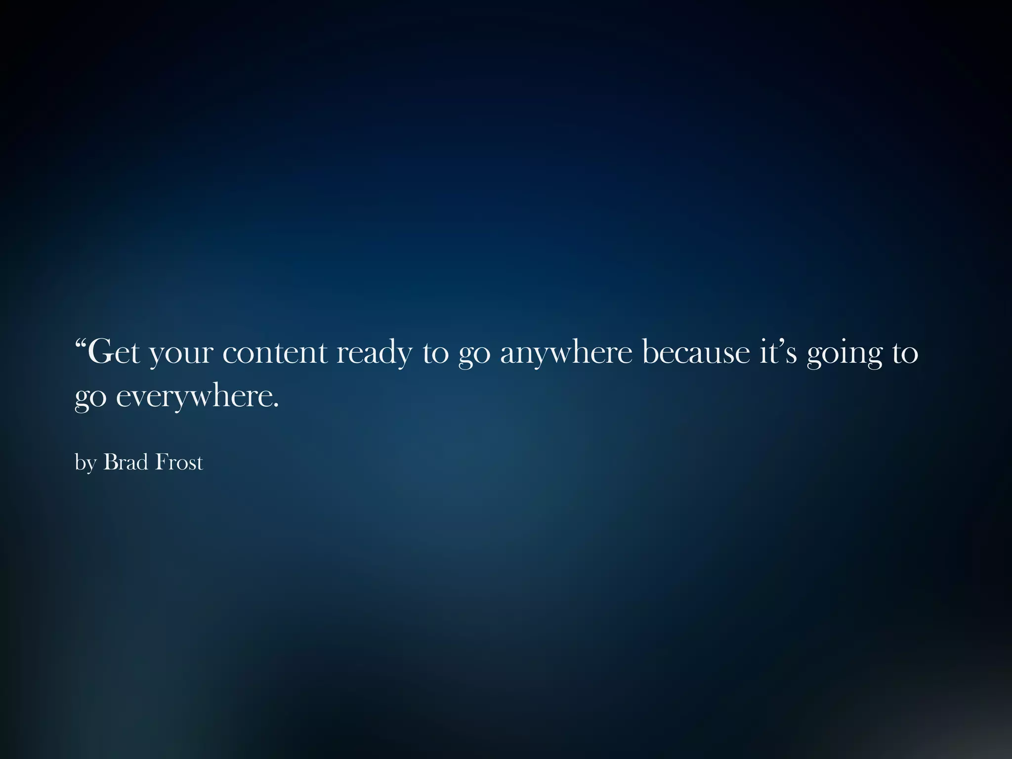 “Get your content ready to go anywhere because it’s going to
go everywhere.
by Brad Frost
 