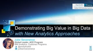 Demonstrating Big Value in Big DataDemonstrating Big Value in Big Data
with New Analytics Approaches
Julie Severance
Global Leader, ACE Program
IBM Analytics, Customer Programs
@analyticalist
julieannseverance
 