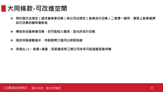 ❖ 得於證交法規定（請求董事會召集）與公司法規定（股東自行召集）二者擇一適用，實務上股東選擇
自行召集的機率會較高
❖ 傳統多由董事會召集，但可能陷入僵局，宜允許自行召集
❖ 規定持股總數過半，持股期間三個月以排除短線
❖ 淨值比<1、負債>資產、投股偏低等三類公司未來可能面臨惡意併購
大同條款-可改進空間
資料來源：聯合新聞網 25
 