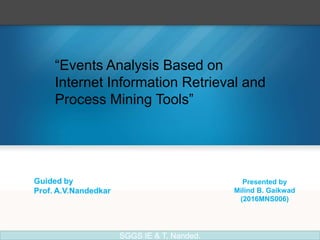 Presented by
Milind B. Gaikwad
(2016MNS006)
“Events Analysis Based on
Internet Information Retrieval and
Process Mining Tools”
SGGS IE & T, Nanded.
 