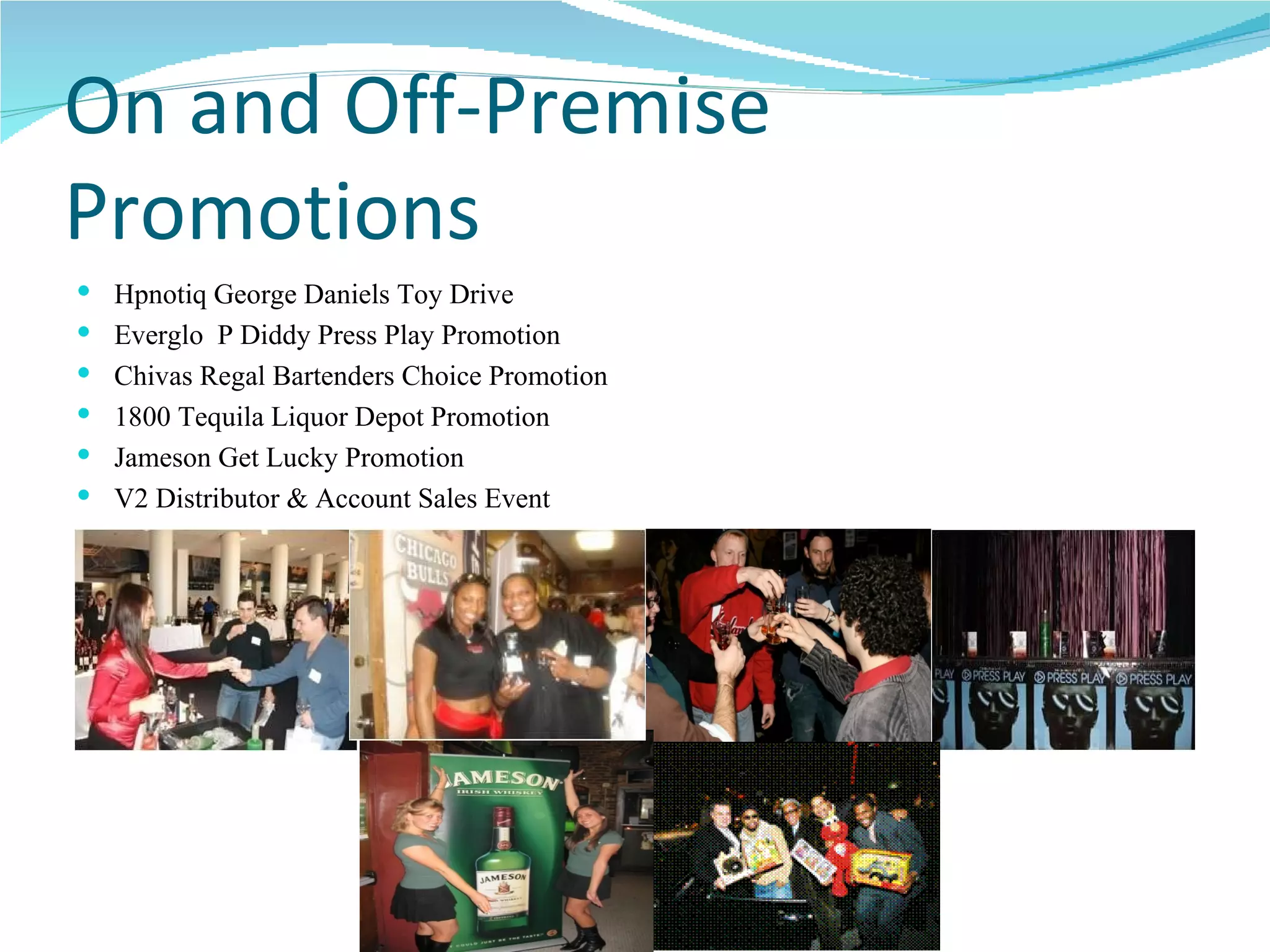 On and Off-Premise Promotions Hpnotiq George Daniels Toy Drive Everglo  P Diddy Press Play Promotion Chivas Regal Bartenders Choice Promotion 1800 Tequila Liquor Depot Promotion Jameson Get Lucky Promotion V2 Distributor & Account Sales Event 
