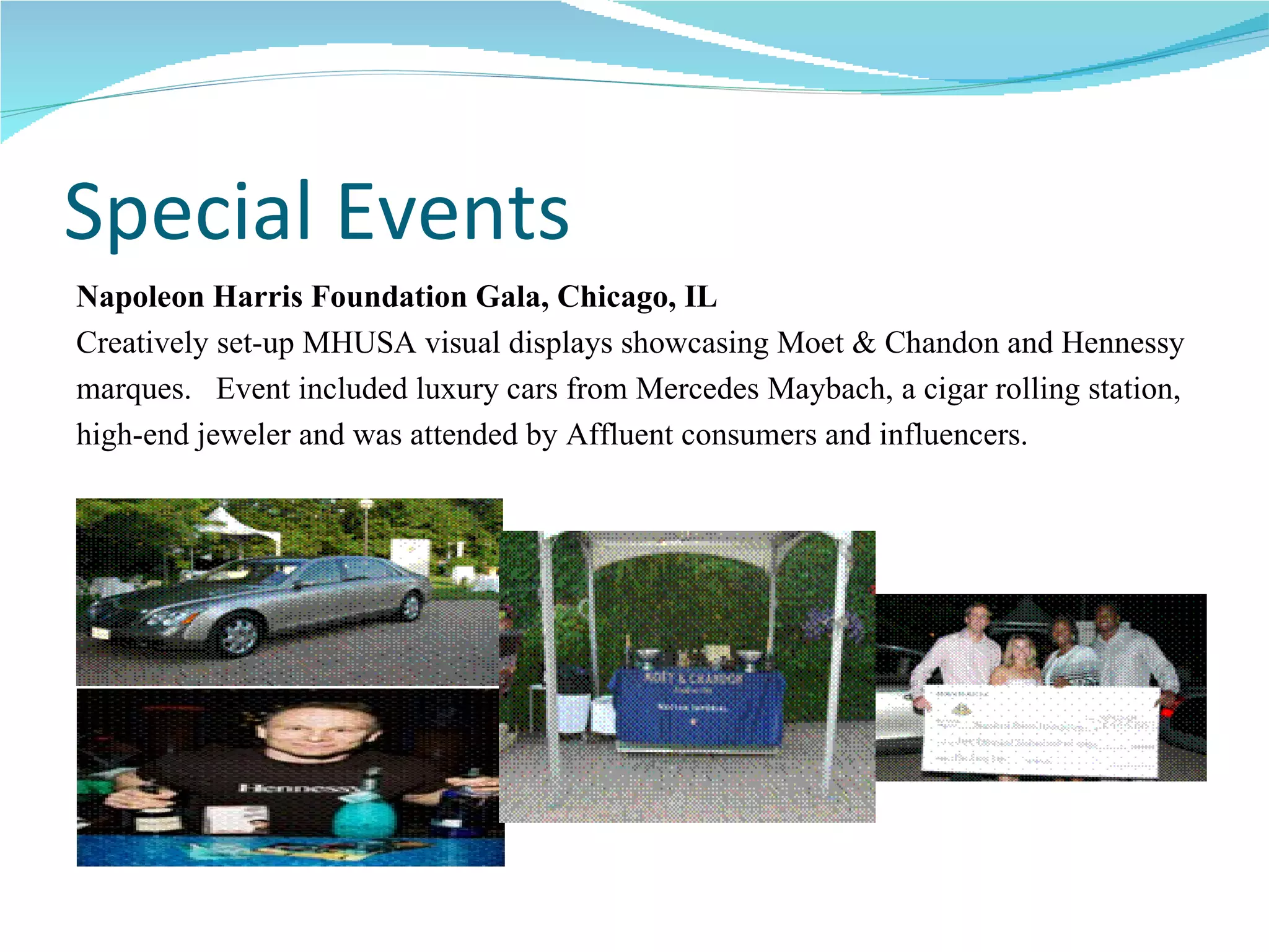 Special Events Napoleon Harris Foundation Gala, Chicago, IL Creatively set-up MHUSA visual displays showcasing Moet & Chandon and Hennessy  marques.  Event included luxury cars from Mercedes Maybach, a cigar rolling station,  high-end jeweler and was attended by Affluent consumers and influencers. 