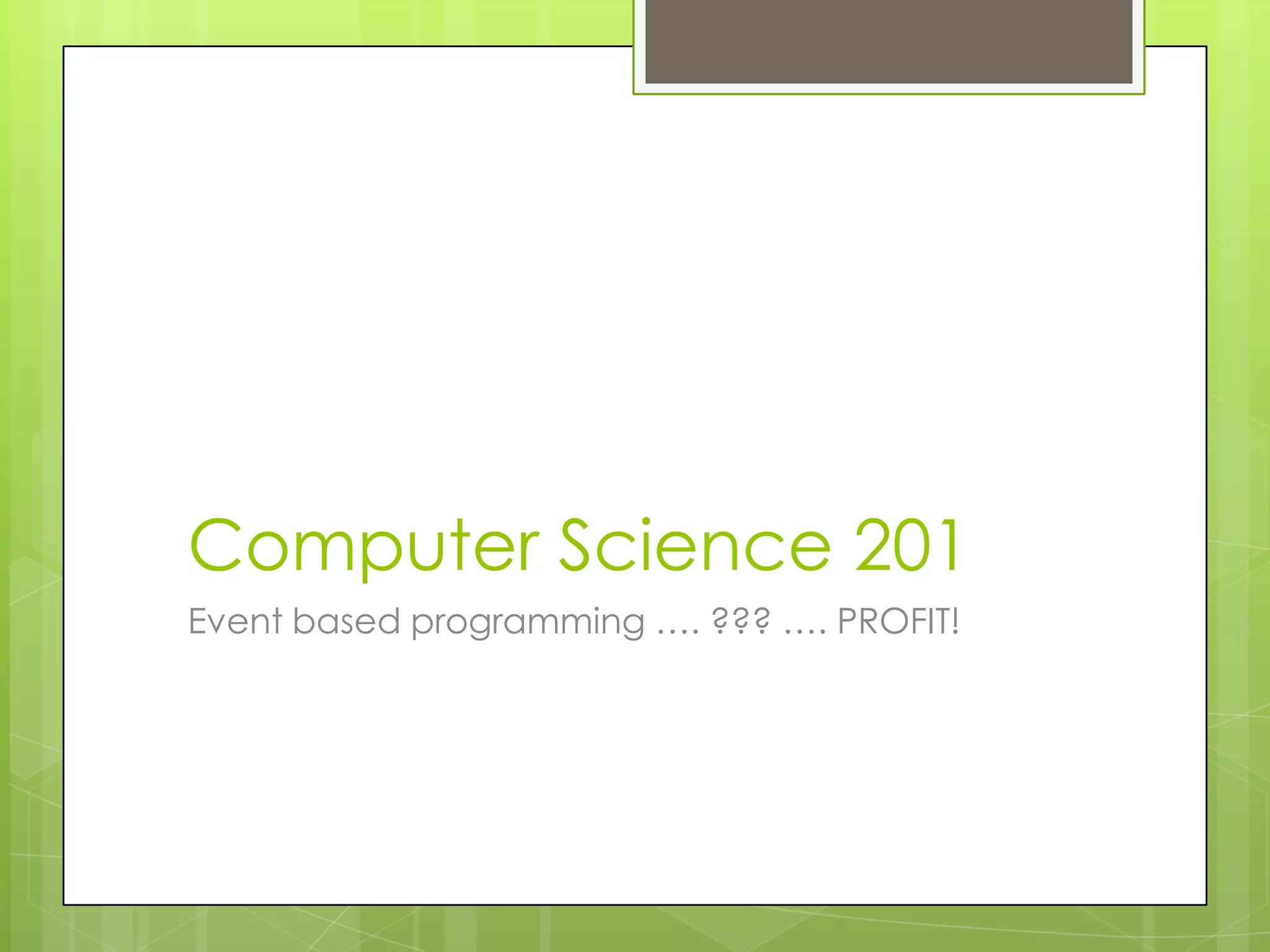 Computer Science 201
Event based programming …. ??? …. PROFIT!
 