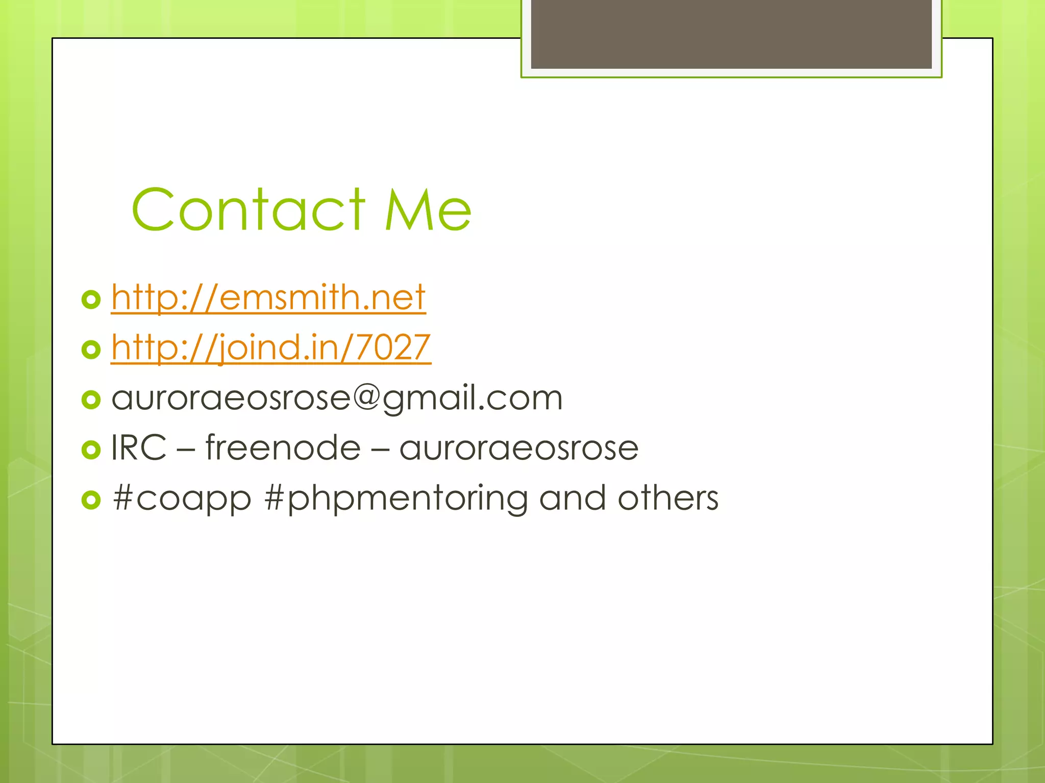 Contact Me
 http://emsmith.net
 http://joind.in/7027
 auroraeosrose@gmail.com
 IRC– freenode – auroraeosrose
 #coapp #phpmentoring and others
 