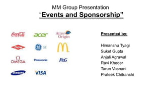 MM Group Presentation 
“Events and Sponsorship” 
Presented by: 
Himanshu Tyagi 
Suket Gupta 
Anjali Agrawal 
Ravi Khedar 
Tarun Vasnani 
Prateek Chitranshi 
 