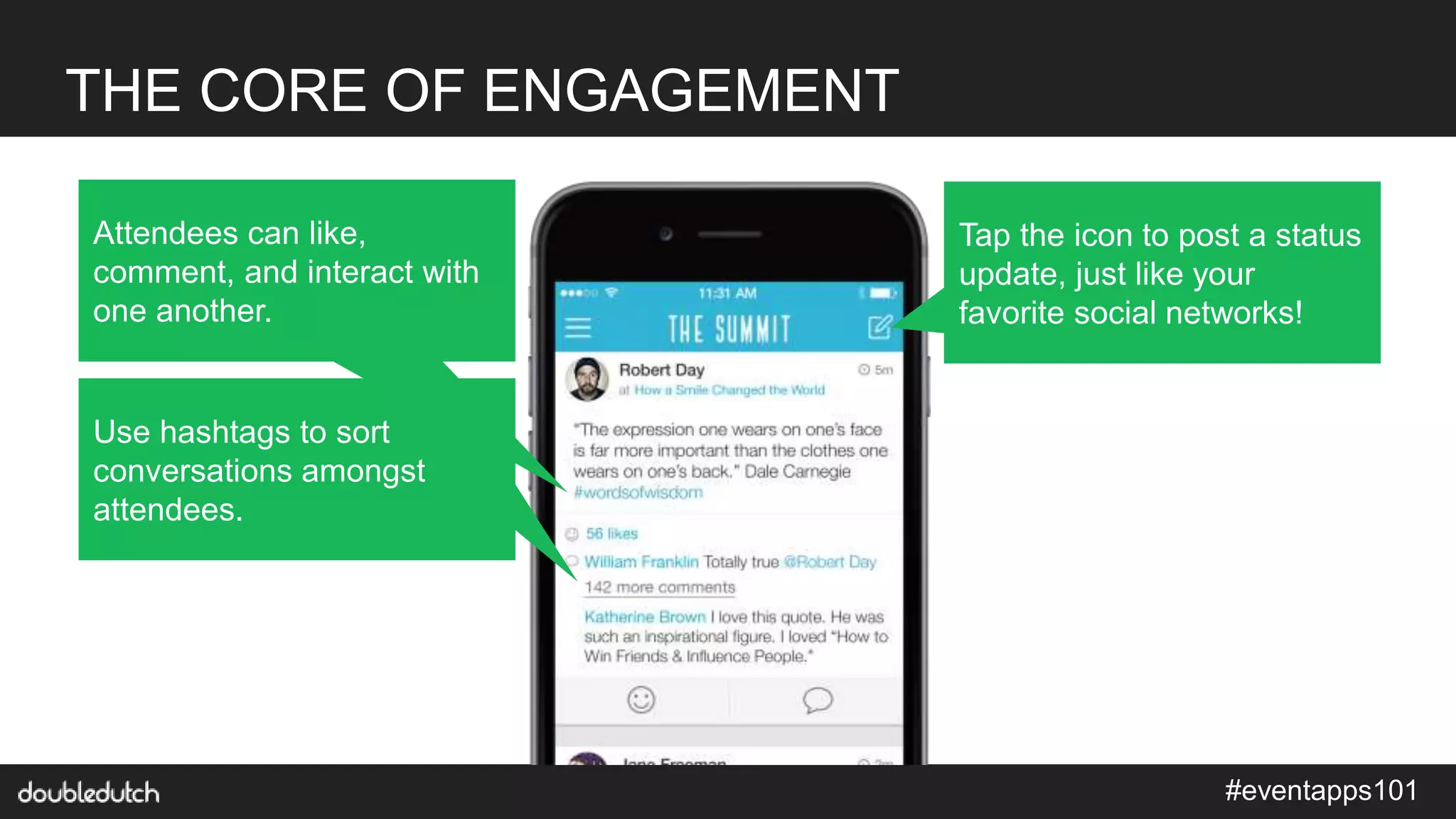 #eventapps101
THE CORE OF ENGAGEMENT
Attendees can like,
comment, and interact with
one another.
Use hashtags to sort
conversations amongst
attendees.
Tap the icon to post a status
update, just like your
favorite social networks!
 