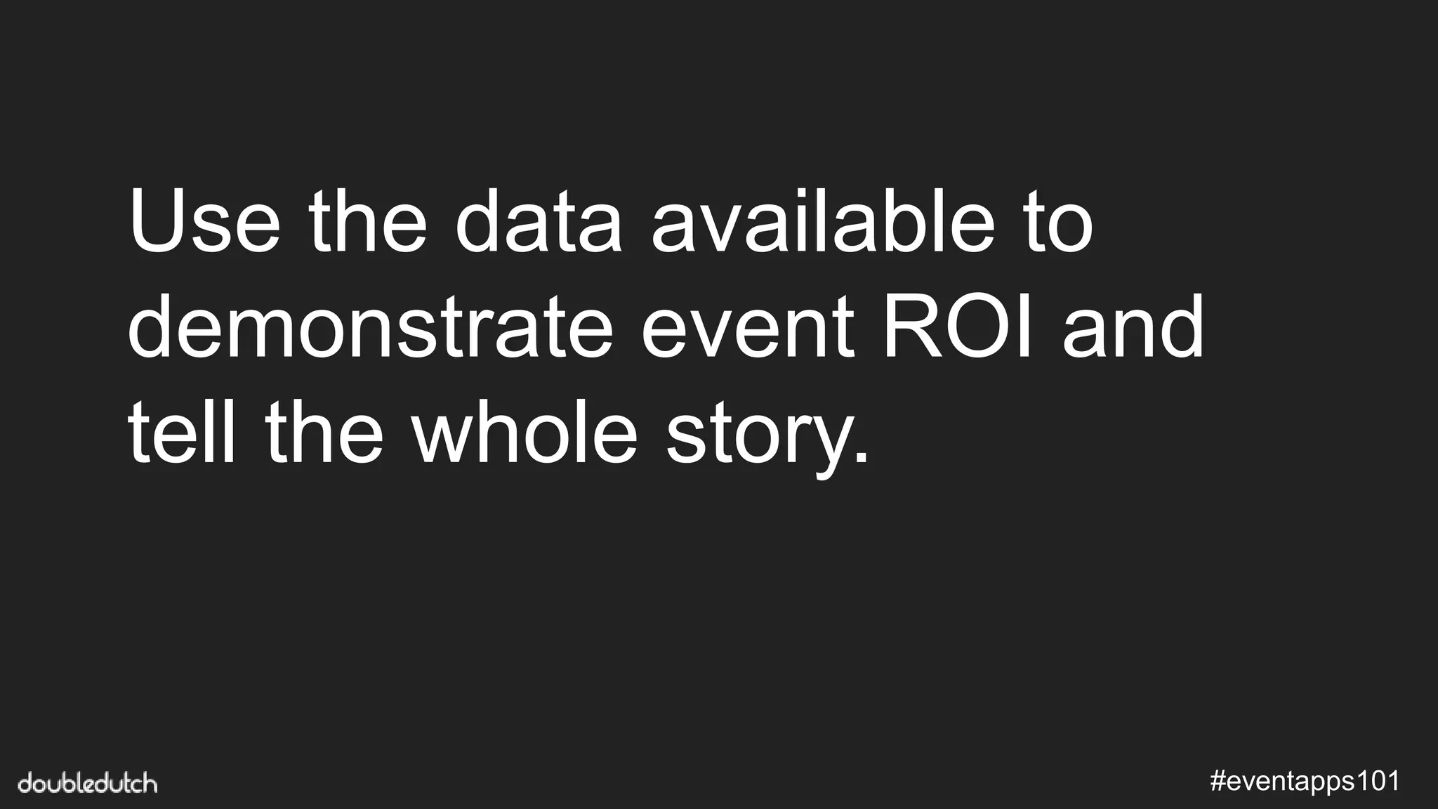 #eventapps101
Use the data available to
demonstrate event ROI and
tell the whole story.
 
