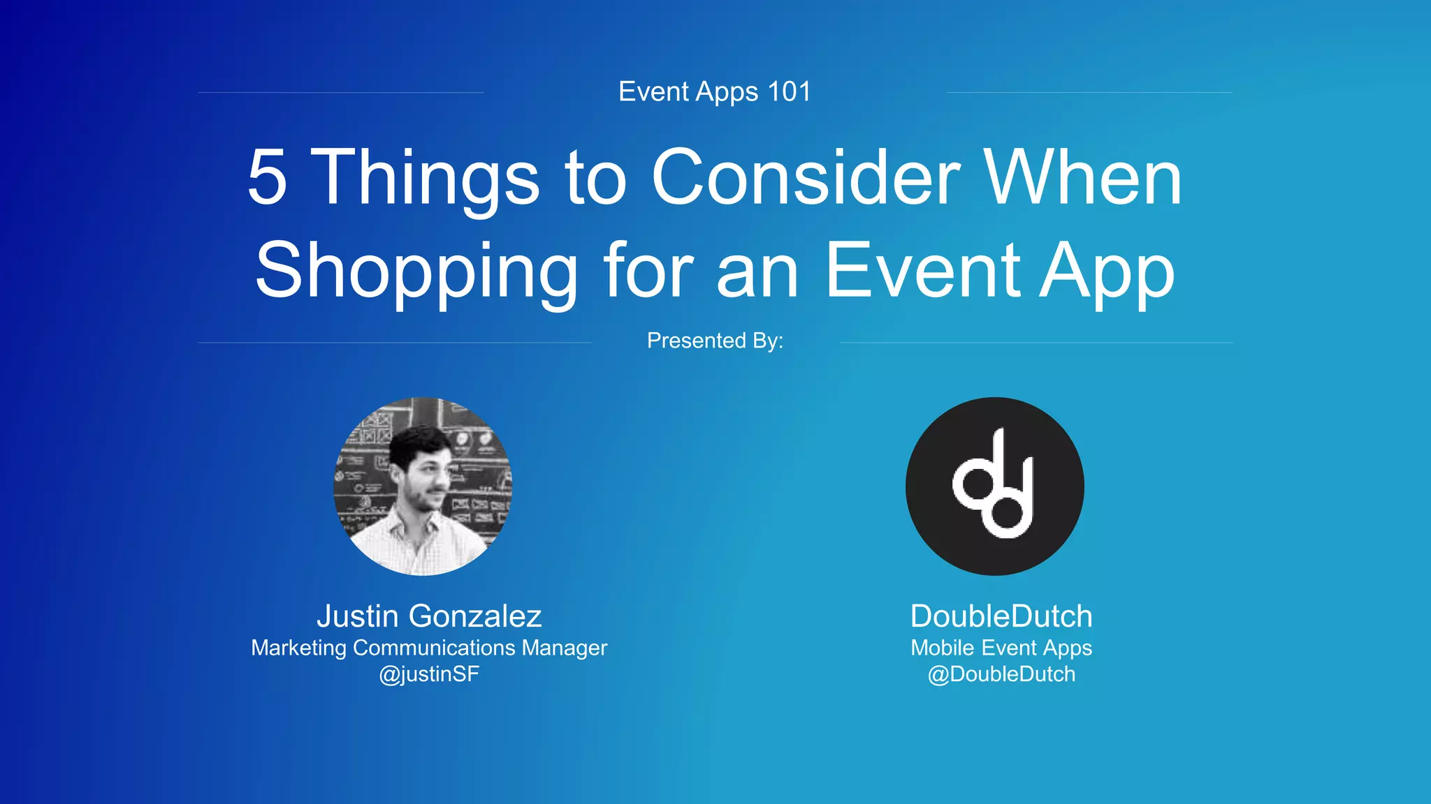 #eventapps101
5 Things to Consider When
Shopping for an Event App
Event Apps 101
Presented By:
DoubleDutch
Mobile Event Apps
@DoubleDutch
Justin Gonzalez
Marketing Communications Manager
@justinSF
 