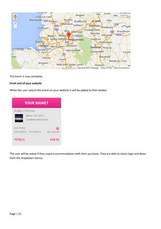 Page | 11
The event is now complete.
Front end of your website
When the user selects the event on your website it will be added to their basket.
The user will be asked if they require accommodation with their purchase. They are able to select type and dates
from the dropdown menus.
 