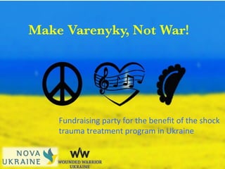 Make Varenyky, Not War!
Fundraising	
  party	
  for	
  the	
  beneﬁt	
  of	
  the	
  shock	
  	
  
trauma	
  treatment	
  program	
  in	
  Ukraine	
  	
  
 