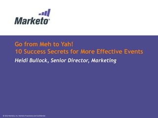 © 2012 Marketo, Inc. Marketo Proprietary and Confidential
Go from Meh to Yah!
10 Success Secrets for More Effective Events
Heidi Bullock, Senior Director, Marketing
 
