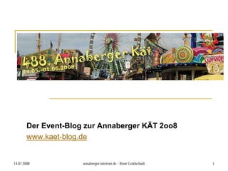 Der Event-Blog zur Annaberger KÄT 2oo8
        www.kaet-blog.de


14.07.2008            annaberger-internet.de - René Goldschadt   1
 