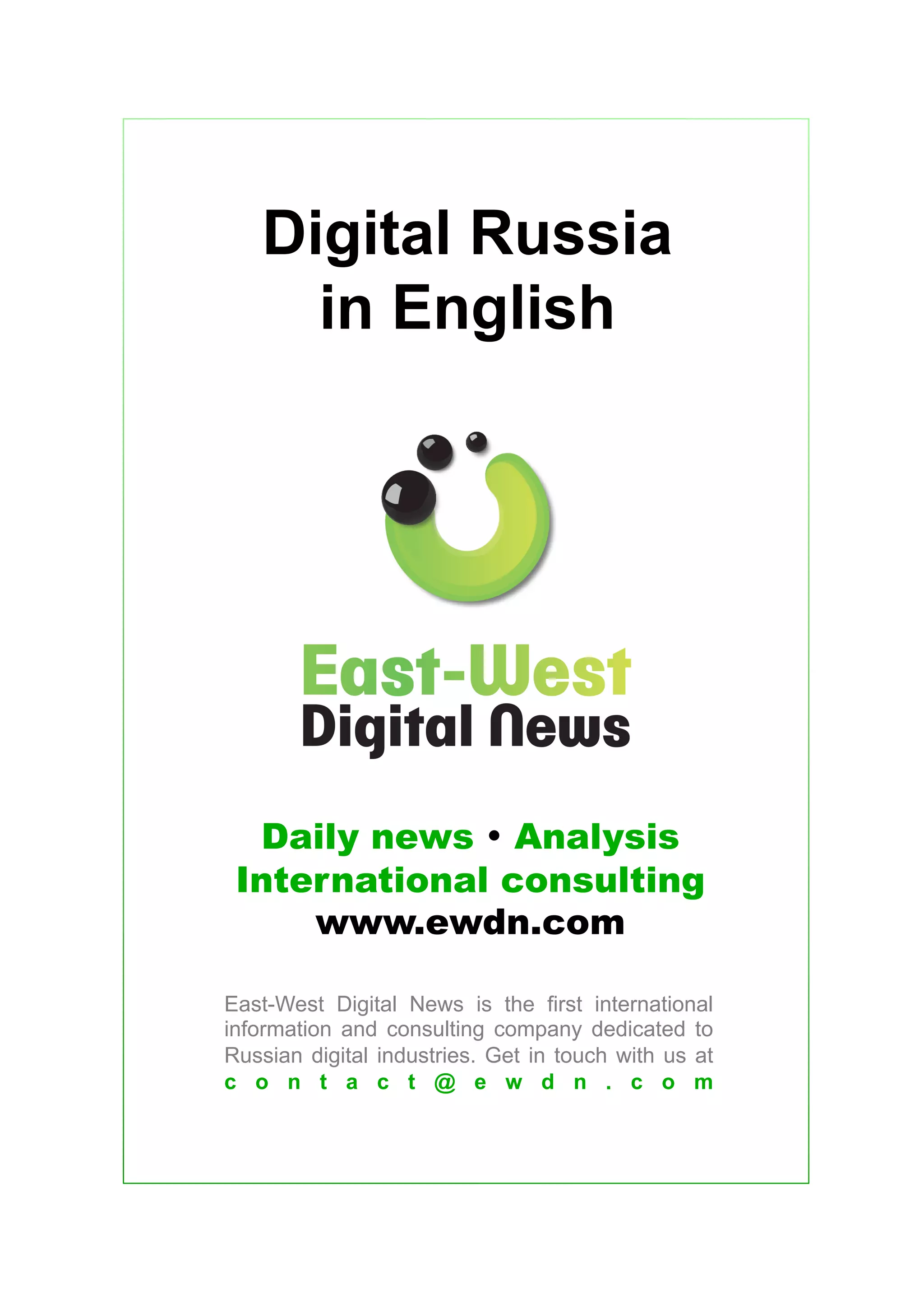 Digital Russia
in English
Daily news • Analysis
International consulting
www.ewdn.com
East-West Digital News is the first international
information and consulting company dedicated to
Russian digital industries. Get in touch with us at
c o n t a c t @ e w d n . c o m
 