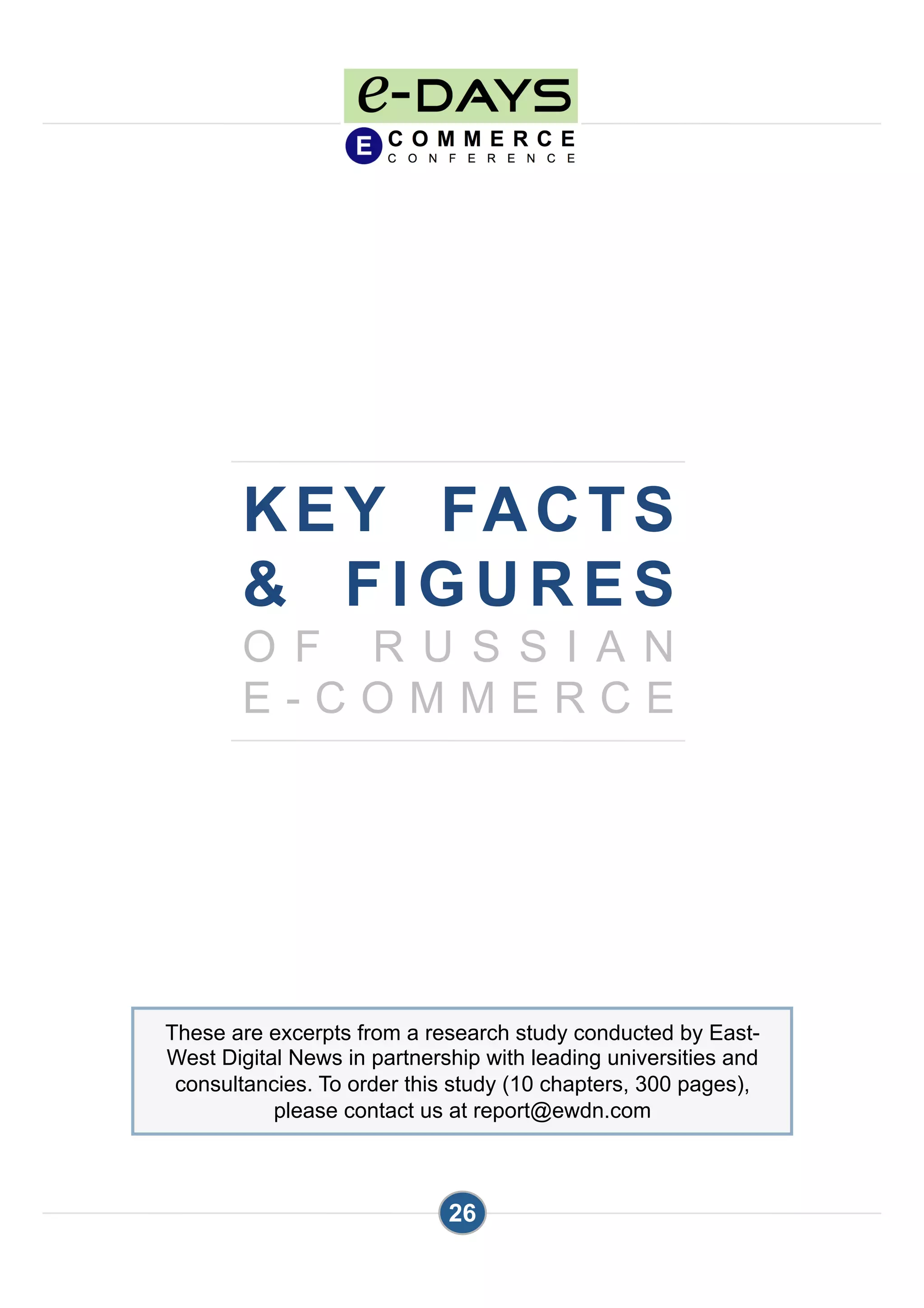 KEY FACTS
& FIGURES
O F R U S S I A N
E - C O M M E R C E
26
These are excerpts from a research study conducted by East-
West Digital News in partnership with leading universities and
consultancies. To order this study (10 chapters, 300 pages),
please contact us at report@ewdn.com
 