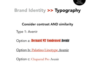Brand Identity >> Typography
Consider contrast AND similarity
Event
Branding
Type 1: Avenir
Option a: Bernard MT Condensed Avenir
Option b: Palatino  Linotype  Avenir
Option c: Chaparral Pro Avenir
 