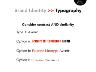 Brand Identity >> Typography
Consider contrast AND similarity
Event
Branding
Type 1: Avenir
Option a: Bernard MT Condensed Avenir
Option b: Palatino  Linotype  Avenir
Option c: Chaparral Pro Avenir
 