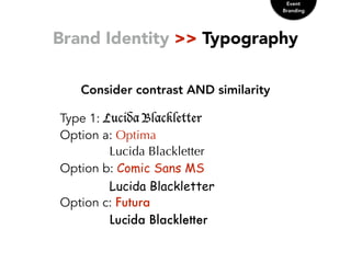 Brand Identity >> Typography
Consider contrast AND similarity
Event
Branding
Type 1: Lucida Blackletter
Option a: Optima
Lucida Blackletter
Option b: Comic Sans MS
Lucida Blackletter
Option c: Futura
Lucida Blackletter
 
