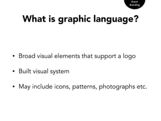 What is graphic language?
• Broad visual elements that support a logo
• Built visual system
• May include icons, patterns, photographs etc.
Event
Branding
 