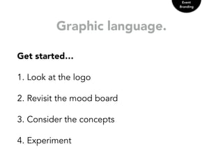 Graphic language.
Get started…
1. Look at the logo
2. Revisit the mood board
3. Consider the concepts
4. Experiment
Event
Branding
 