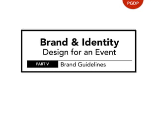 Brand & Identity
Design for an Event
PGDP
PART V Brand Guidelines
 