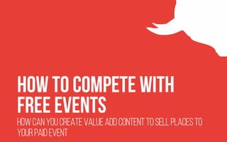 How to compete with
Free Events
How can you create value add content to sell places to
your paid event
 