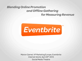 Blending Online Promotion
and Ofﬂine Gathering
for Measuring Revenue

Marion Gamel, VP Marketing Europe, Eventbrite
Internet World, April 25th 2013
Social Media Theatre	
  

 