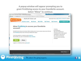 A popup window will appear prompting you to
grant FirstGiving access to your Eventbrite account.
             Select “Allow” to continue.
 
