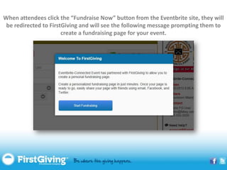 When attendees click the “Fundraise Now” button from the Eventbrite site, they will
 be redirected to FirstGiving and will see the following message prompting them to
                       create a fundraising page for your event.
 