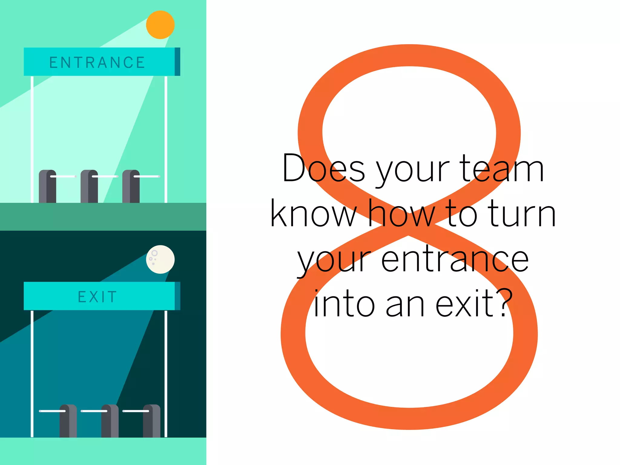 EXIT
ENTRANCE
8Does your team
know how to turn
your entrance
into an exit?
 