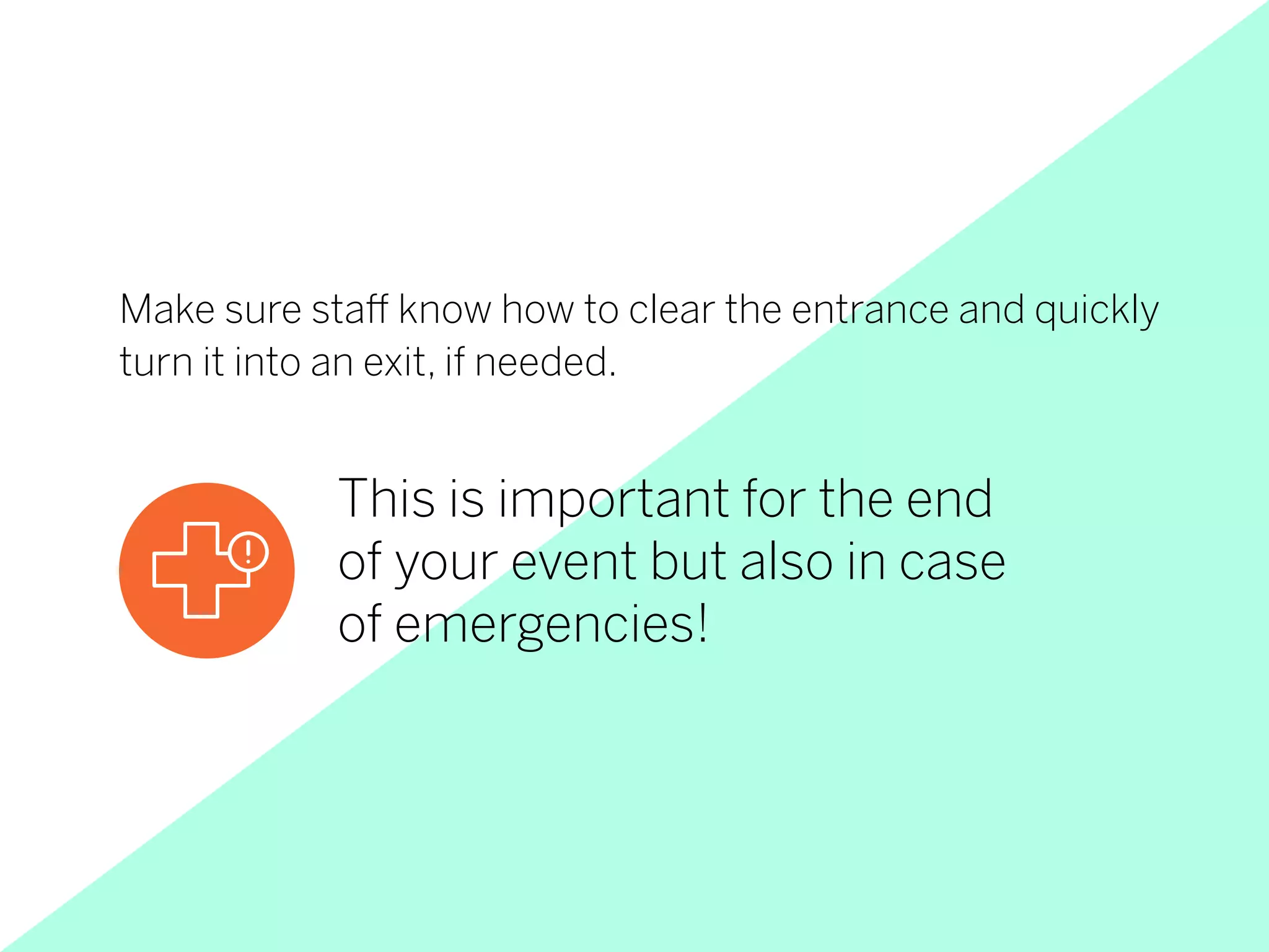 Make sure staff know how to clear the entrance and quickly
turn it into an exit, if needed.
This is important for the end
of your event but also in case
of emergencies!
 
