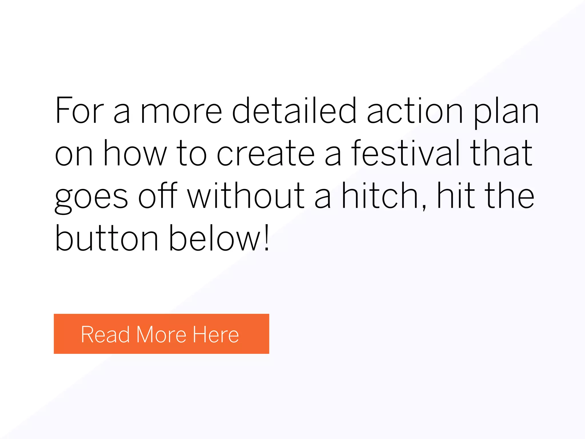 For a more detailed action plan
on how to create a festival that
goes off without a hitch, hit the
button below!
Read More Here
 
