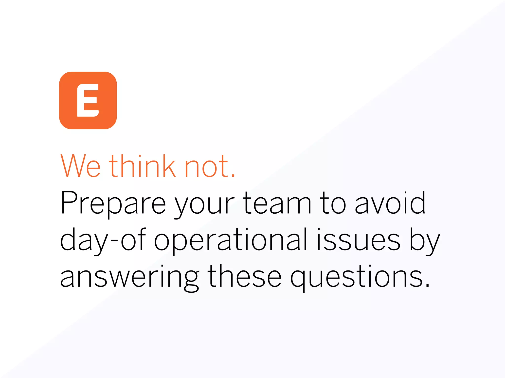We think not.
Prepare your team to avoid
day-of operational issues by
answering these questions.
 