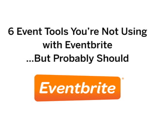 6 Event Tools You’re Not Using
with Eventbrite
…But Probably Should
 