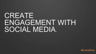 CREATE 
ENGAGEMENT WITH 
SOCIAL MEDIA. 
#EventsRule 
 