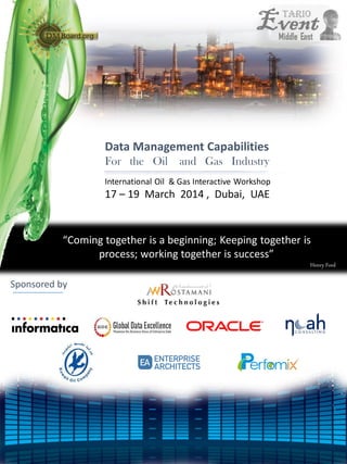 Data Management Capabilities
For the Oil

and Gas Industry

International Oil & Gas Interactive Workshop

17 – 19 March 2014 , Dubai, UAE

“Coming together is a beginning; Keeping together is
process; working together is success”
Henry Ford

Sponsored by

 