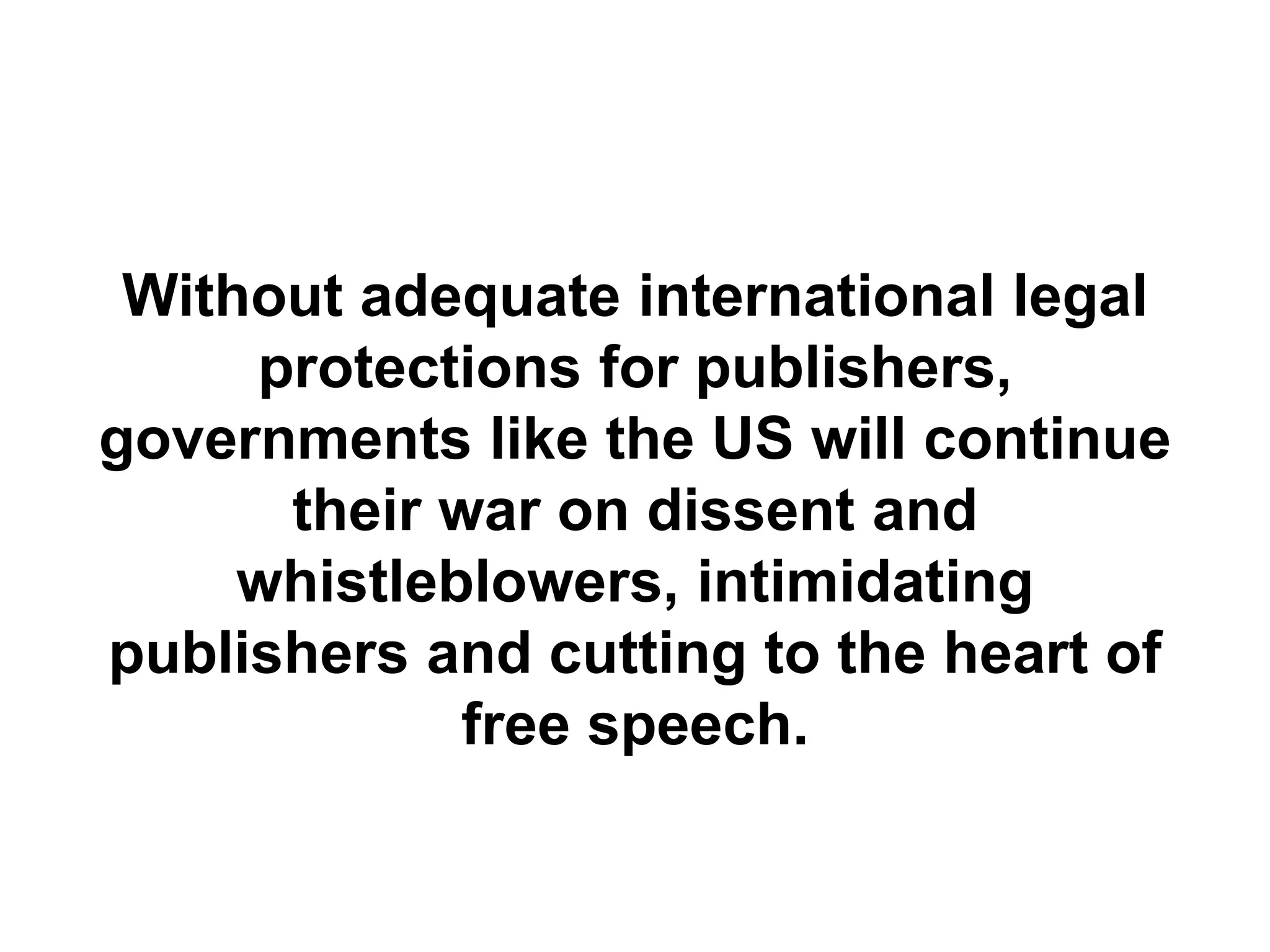 Without adequate international legal
protections for publishers,
governments like the US will continue
their war on dissent and
whistleblowers, intimidating
publishers and cutting to the heart of
free speech.
 