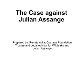 The Case against
Julian Assange
Prepared by: Renata Avila, Courage Foundation
Trustee and Legal Advisor for Wikileaks and
Julian Assange
 