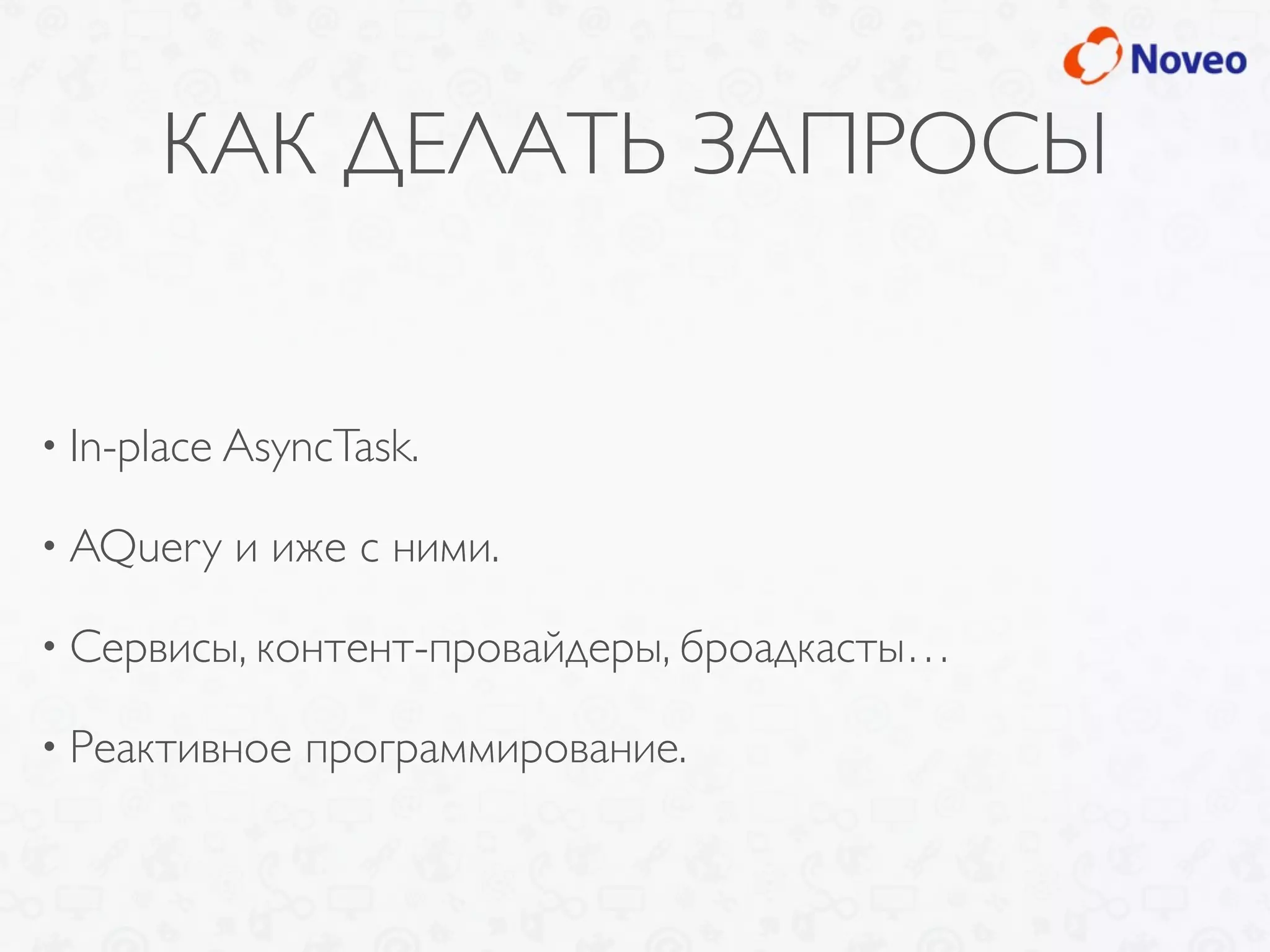 КАК ДЕЛАТЬ ЗАПРОСЫ
• In-place AsyncTask.
• AQuery и иже с ними.
• Сервисы, контент-провайдеры, броадкасты…
• Реактивное программирование.
 
