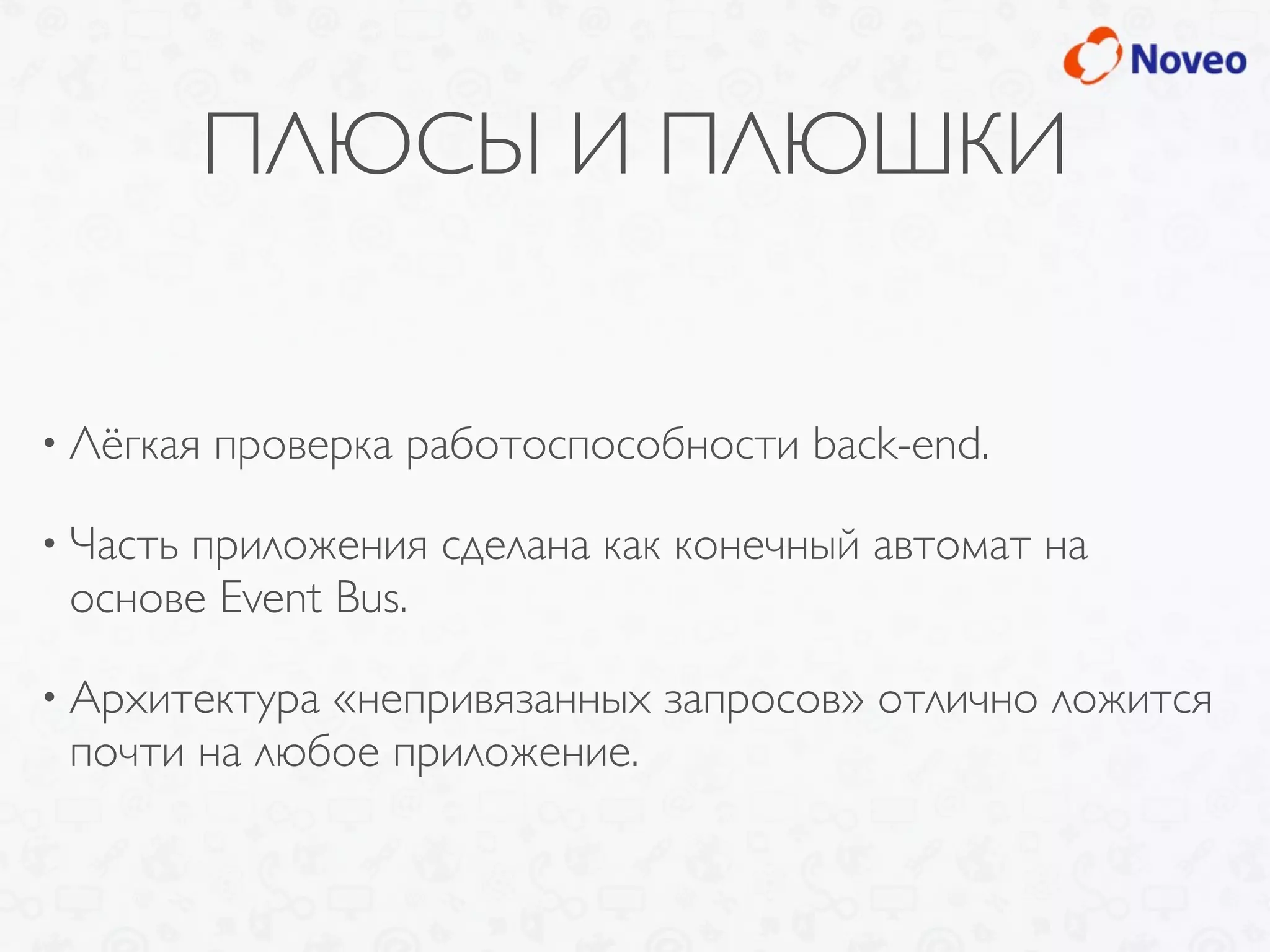 ПЛЮСЫ И ПЛЮШКИ
• Лёгкая проверка работоспособности back-end.
• Часть приложения сделана как конечный автомат на
основе Event Bus.
• Архитектура «непривязанных запросов» отлично ложится
почти на любое приложение.
 