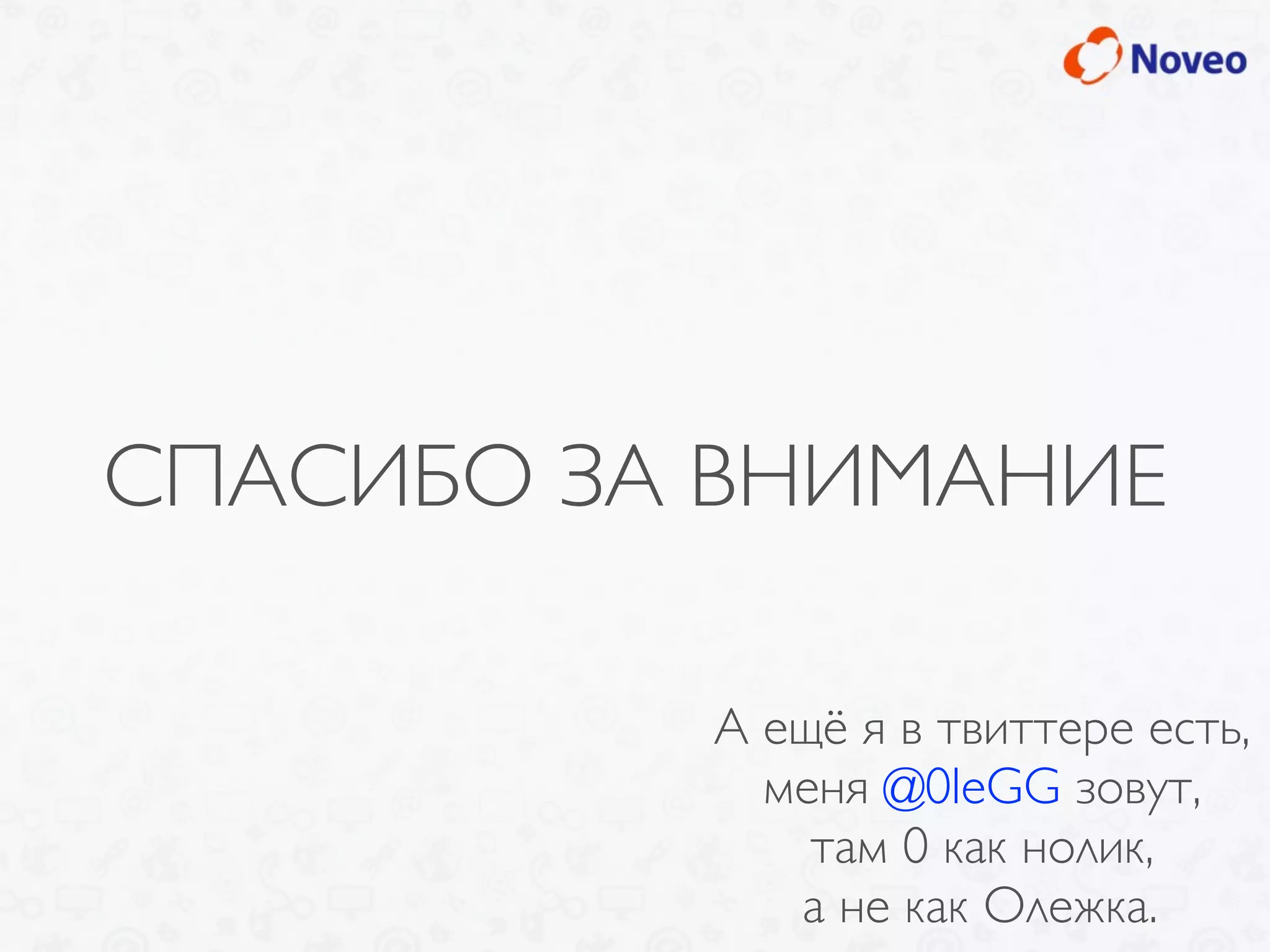 СПАСИБО ЗА ВНИМАНИЕ
А ещё я в твиттере есть,
меня @0leGG зовут,
там 0 как нолик,
а не как Олежка.
 