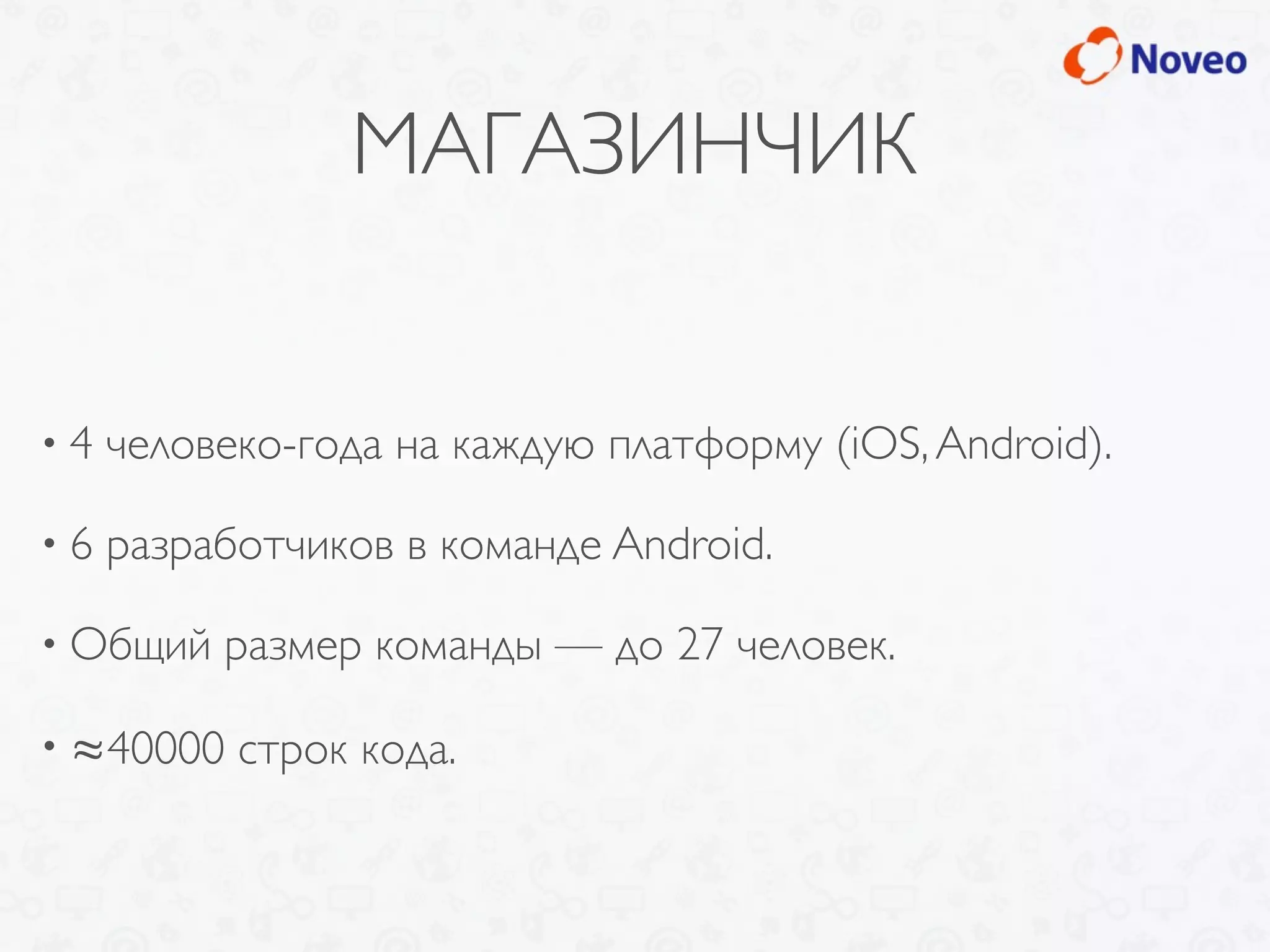 МАГАЗИНЧИК
• 4 человеко-года на каждую платформу (iOS,Android).
• 6 разработчиков в команде Android.
• Общий размер команды — до 27 человек.
• ≈40000 строк кода.
 