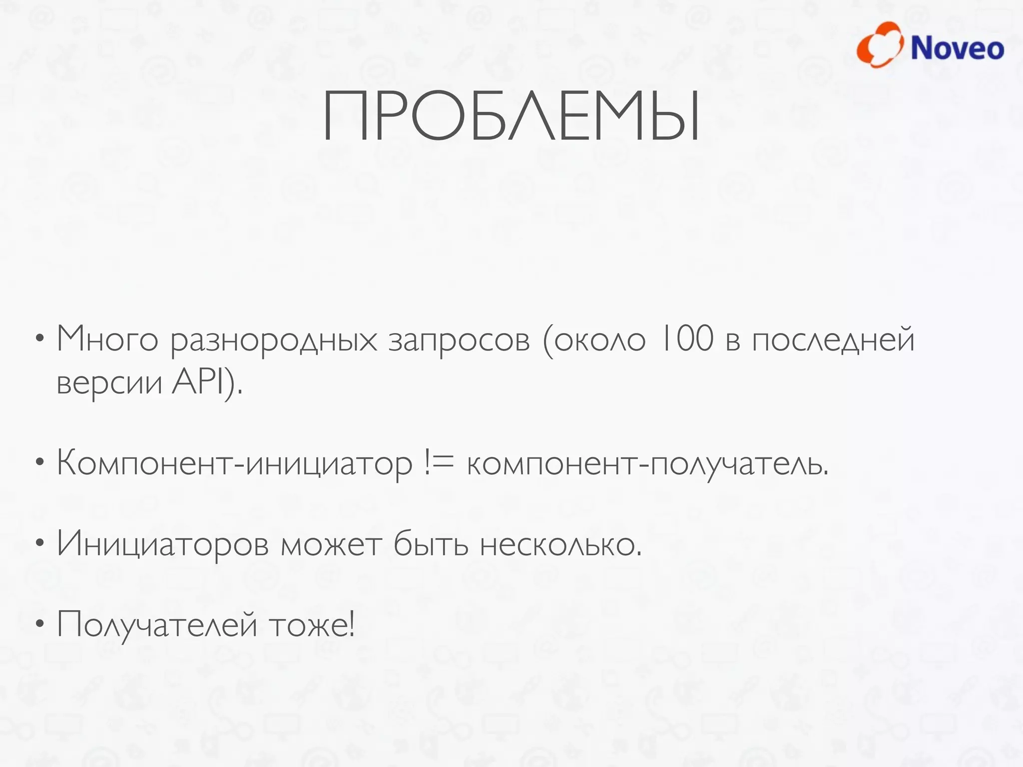 ПРОБЛЕМЫ
• Много разнородных запросов (около 100 в последней
версии API).
• Компонент-инициатор != компонент-получатель.
• Инициаторов может быть несколько.
• Получателей тоже!
 