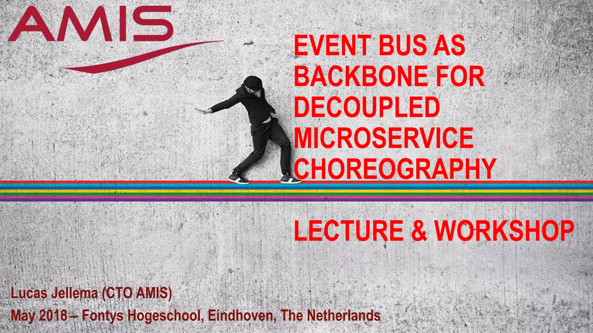 EVENT BUS AS
BACKBONE FOR
DECOUPLED
MICROSERVICE
CHOREOGRAPHY
LECTURE & WORKSHOP
Lucas Jellema (CTO AMIS)
May 2018 – Fontys Hogeschool, Eindhoven, The Netherlands
 